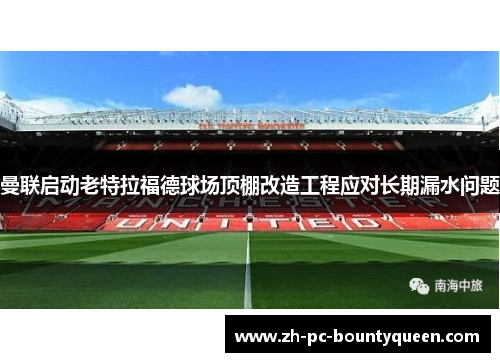 曼联启动老特拉福德球场顶棚改造工程应对长期漏水问题