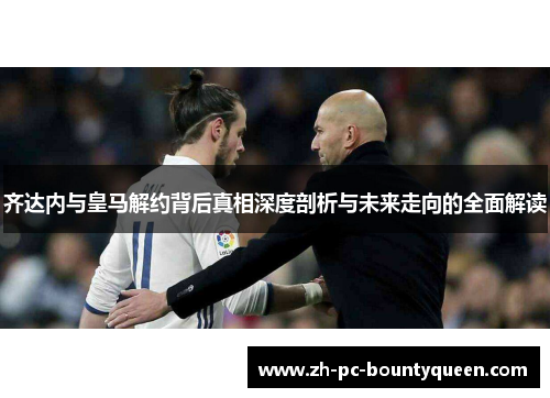 齐达内与皇马解约背后真相深度剖析与未来走向的全面解读 齐达内与皇马解约背后真相深度剖析与未来走向的全面解读