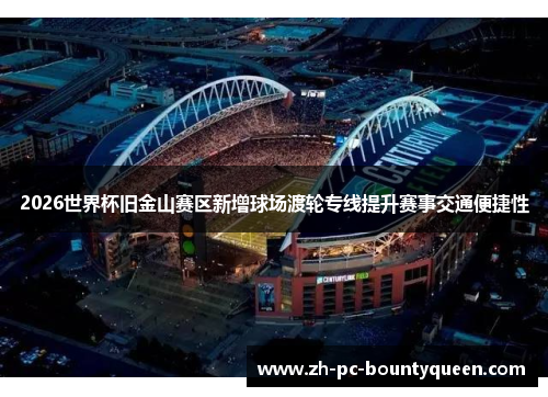 2026世界杯旧金山赛区新增球场渡轮专线提升赛事交通便捷性 2026世界杯旧金山赛区新增球场渡轮专线提升赛事交通便捷性