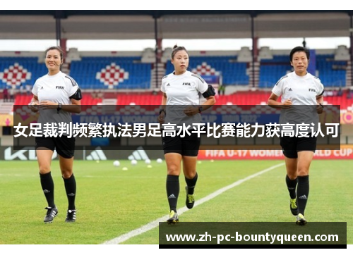 女足裁判频繁执法男足高水平比赛能力获高度认可 女足裁判频繁执法男足高水平比赛能力获高度认可