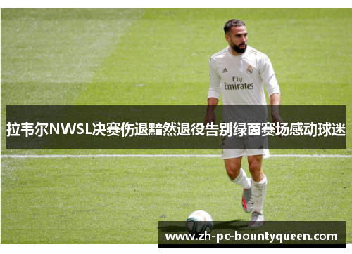 拉韦尔NWSL决赛伤退黯然退役告别绿茵赛场感动球迷 拉韦尔NWSL决赛伤退黯然退役告别绿茵赛场感动球迷