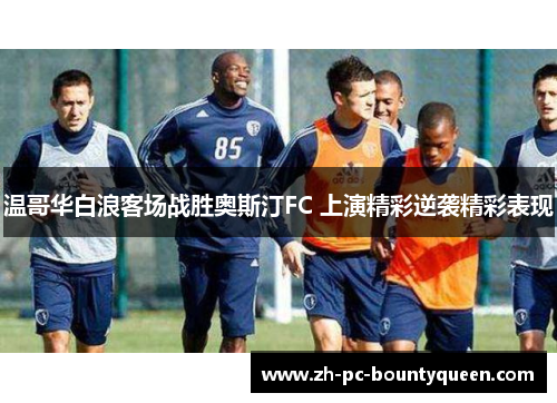 温哥华白浪客场战胜奥斯汀FC 上演精彩逆袭精彩表现 温哥华白浪客场战胜奥斯汀FC 上演精彩逆袭精彩表现