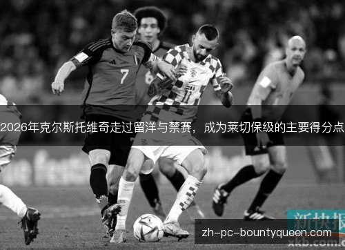 2026年克尔斯托维奇走过留洋与禁赛,成为莱切保级的主要得分点 2026年克尔斯托维奇走过留洋与禁赛,成为莱切保级的主要得分点